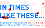 Das Logo des Kongresses. Im Hintergrund sind mit rot gezeichnete Skizzen sichtbar, im Vordergrund steht der blaue Schriftzug "IN TIMES LIKE THESE". Darunter sind der englische Untertitel "Congress on possibilities and forms of emancipatory resistance", sowie das Datum der Veranstaltung - 18.-20. November - und der Ort - Wien - zu lesen. Das Logo des Kongresses. Im Hintergrund sind mit rot gezeichnete Skizzen sichtbar, im Vordergrund steht der blaue Schriftzug "IN TIMES LIKE THESE". Darunter sind der englische Untertitel "Congress on possibilities and forms of emancipatory resistance", sowie das Datum der Veranstaltung - 18.-20. November - und der Ort - Wien - zu lesen.